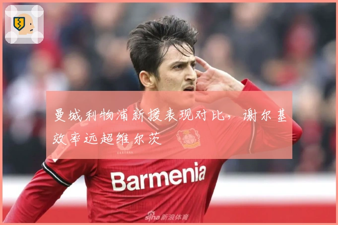 曼城利物浦新援表现对比，谢尔基效率远超维尔茨