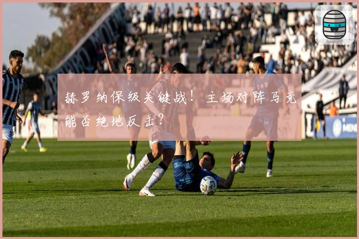 赫罗纳保级关键战！主场对阵马竞能否绝地反击？