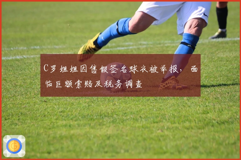 C罗姐姐因售假签名球衣被举报，面临巨额索赔及税务调查
