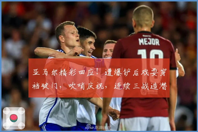 亚马尔精彩回应!遭爆铲后戏耍穿裆破门,吹哨庆祝,连续三战造潜艇3球