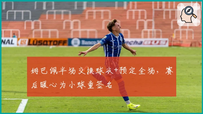 姆巴佩半场交换球衣+预定全场，赛后暖心为小球童签名