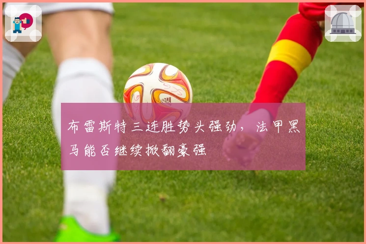 布雷斯特三连胜势头强劲,法甲黑马能否继续掀翻豪强