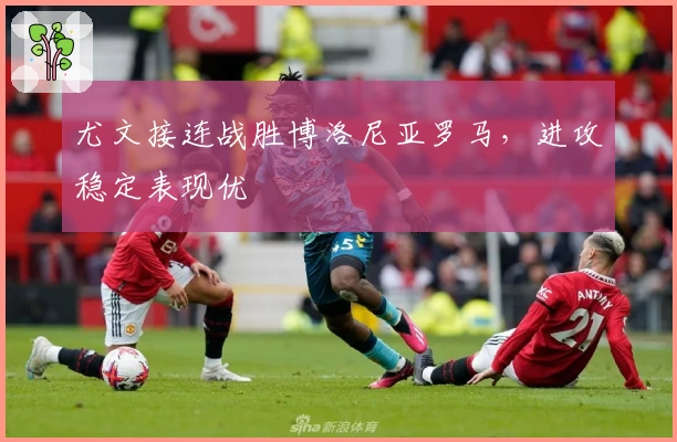 尤文接连战胜博洛尼亚罗马，进攻稳定表现优