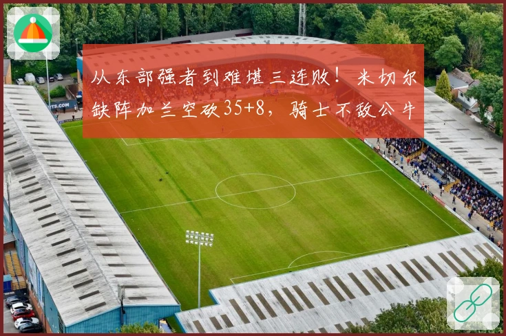 从东部强者到难堪三连败！米切尔缺阵加兰空砍35+8，骑士不敌公牛