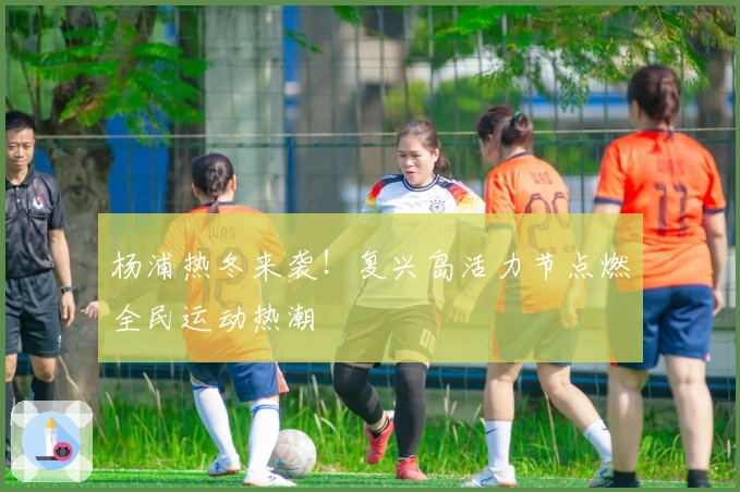 杨浦热冬来袭！复兴岛活力节点燃全民运动热潮