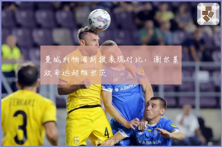 曼城利物浦新援表现对比，谢尔基效率远超维尔茨