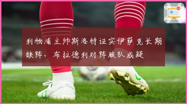 利物浦主帅斯洛特证实伊萨克长期缺阵，布拉德利对阵狼队成疑