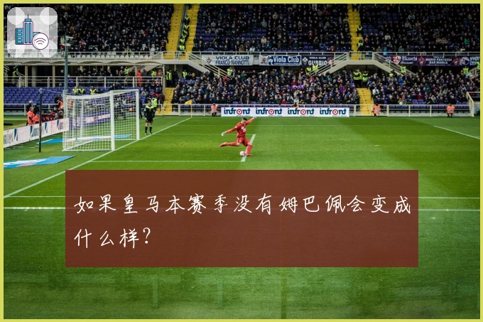 如果皇马本赛季没有姆巴佩会变成什么样？