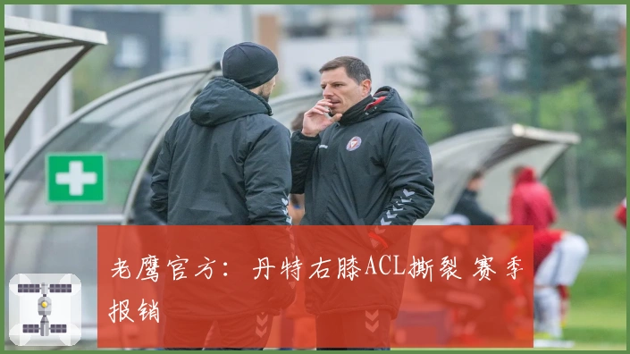 老鹰官方：丹特右膝ACL撕裂 赛季报销