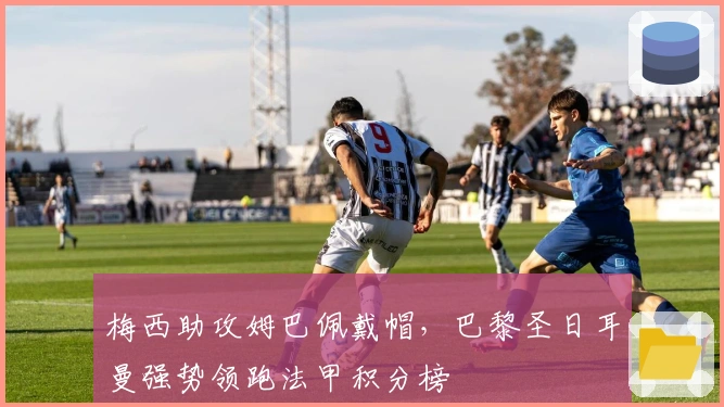 梅西助攻姆巴佩戴帽，巴黎圣日耳曼强势领跑法甲积分榜