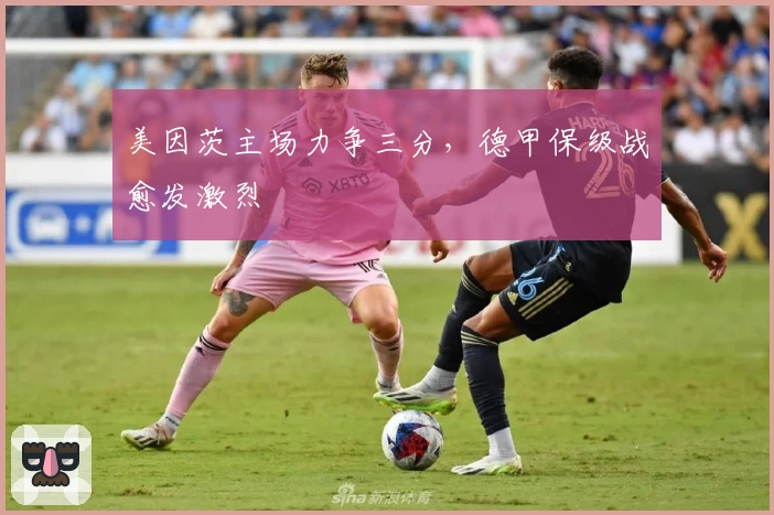 美因茨主场力争三分,德甲保级战愈发激烈