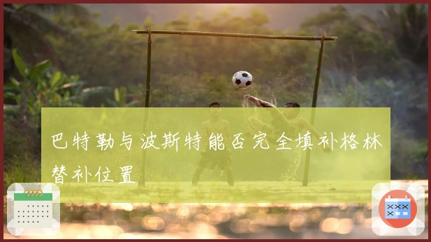 巴特勒与波斯特能否完全填补格林替补位置