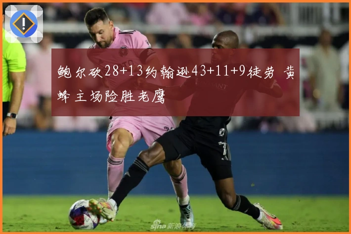 鲍尔砍28+13约翰逊43+11+9徒劳 黄蜂主场险胜老鹰