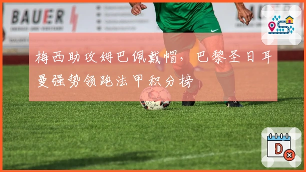 梅西助攻姆巴佩戴帽，巴黎圣日耳曼强势领跑法甲积分榜