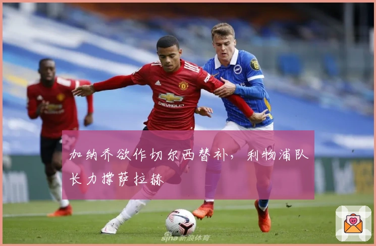 加纳乔欲作切尔西替补，利物浦队长力撑萨拉赫