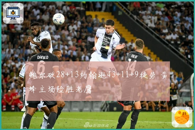 鲍尔砍28+13约翰逊43+11+9徒劳 黄蜂主场险胜老鹰