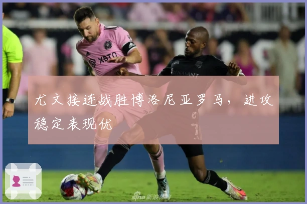 尤文接连战胜博洛尼亚罗马，进攻稳定表现优